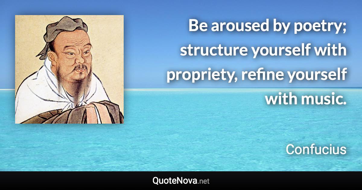 Be aroused by poetry; structure yourself with propriety, refine yourself with music. - Confucius quote