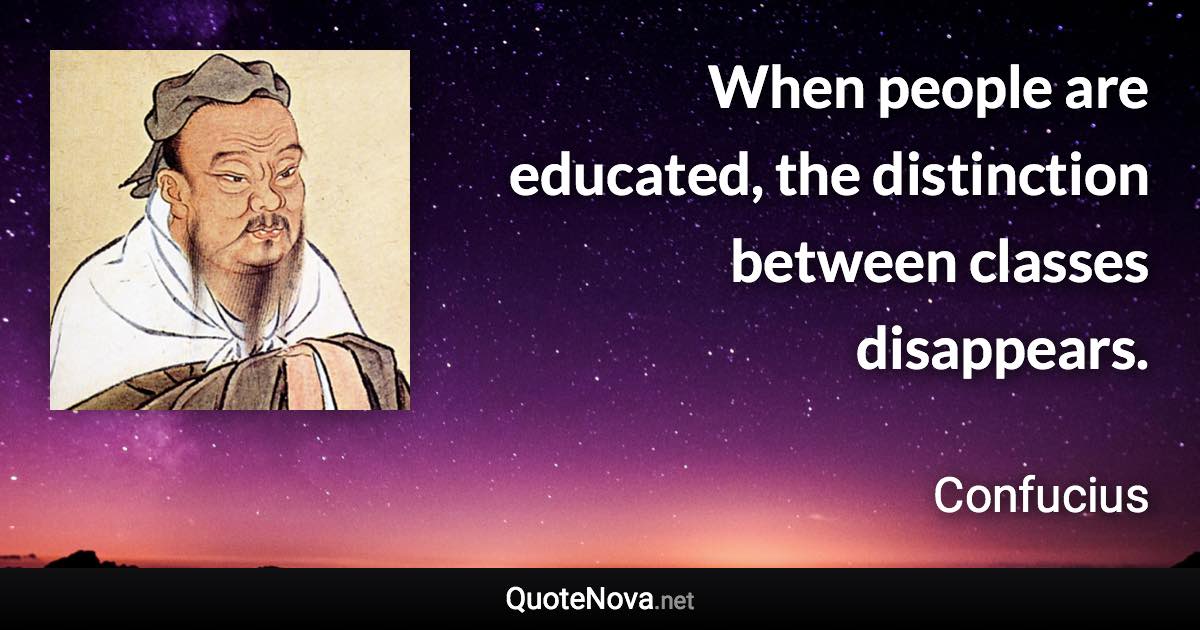 When people are educated, the distinction between classes disappears. - Confucius quote