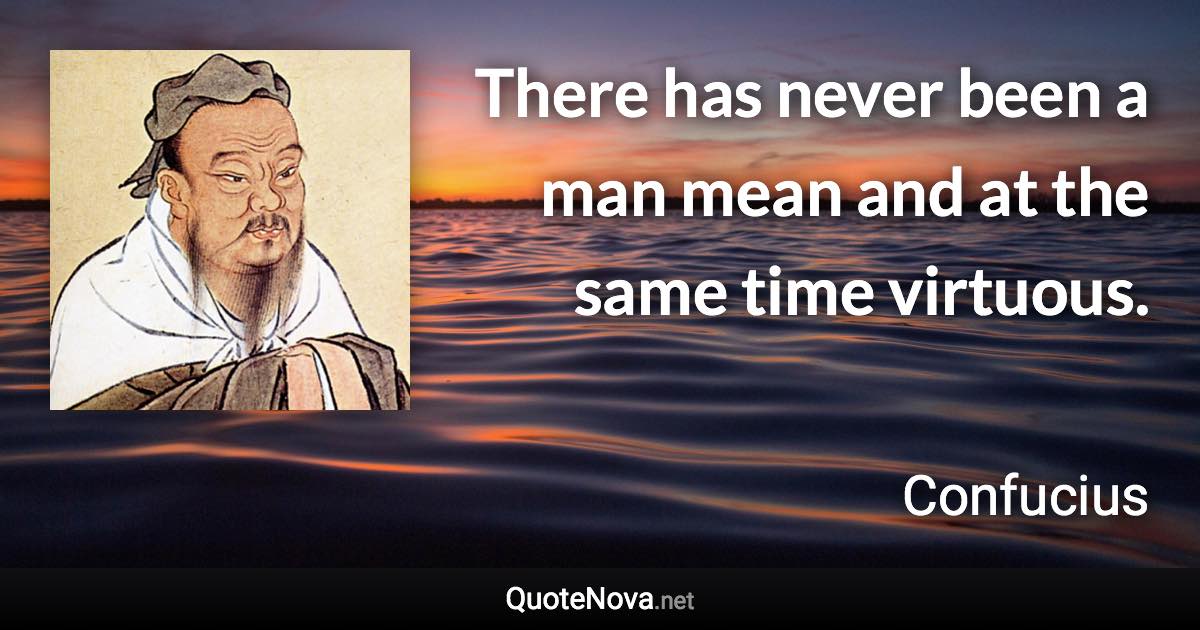 There has never been a man mean and at the same time virtuous. - Confucius quote