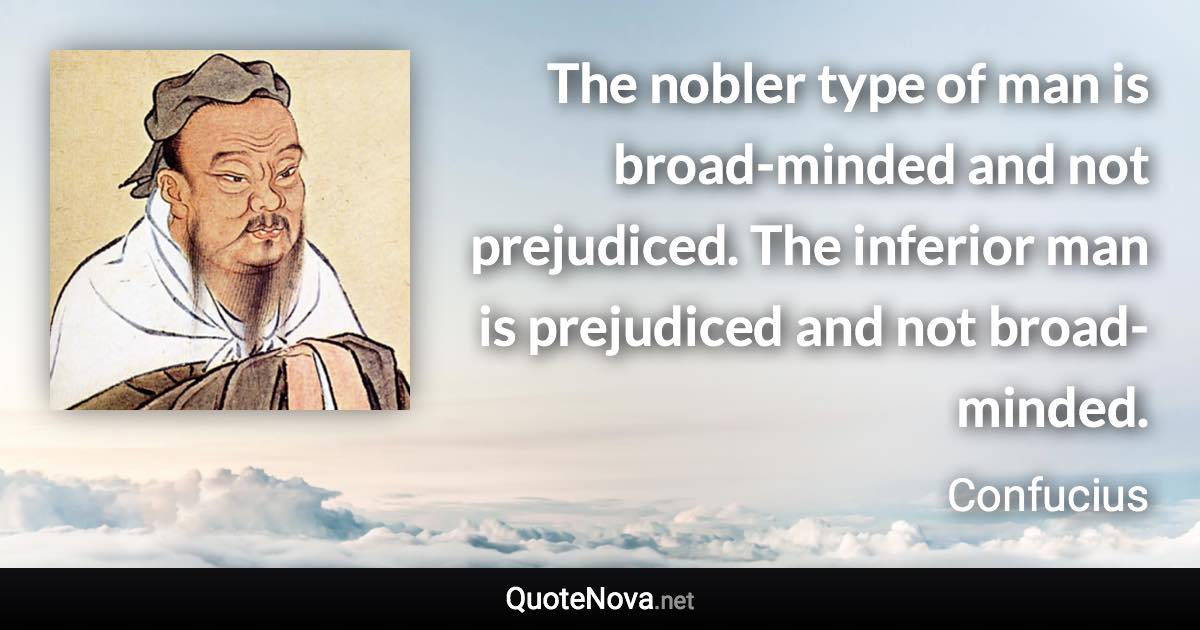 The nobler type of man is broad-minded and not prejudiced. The inferior man is prejudiced and not broad-minded. - Confucius quote