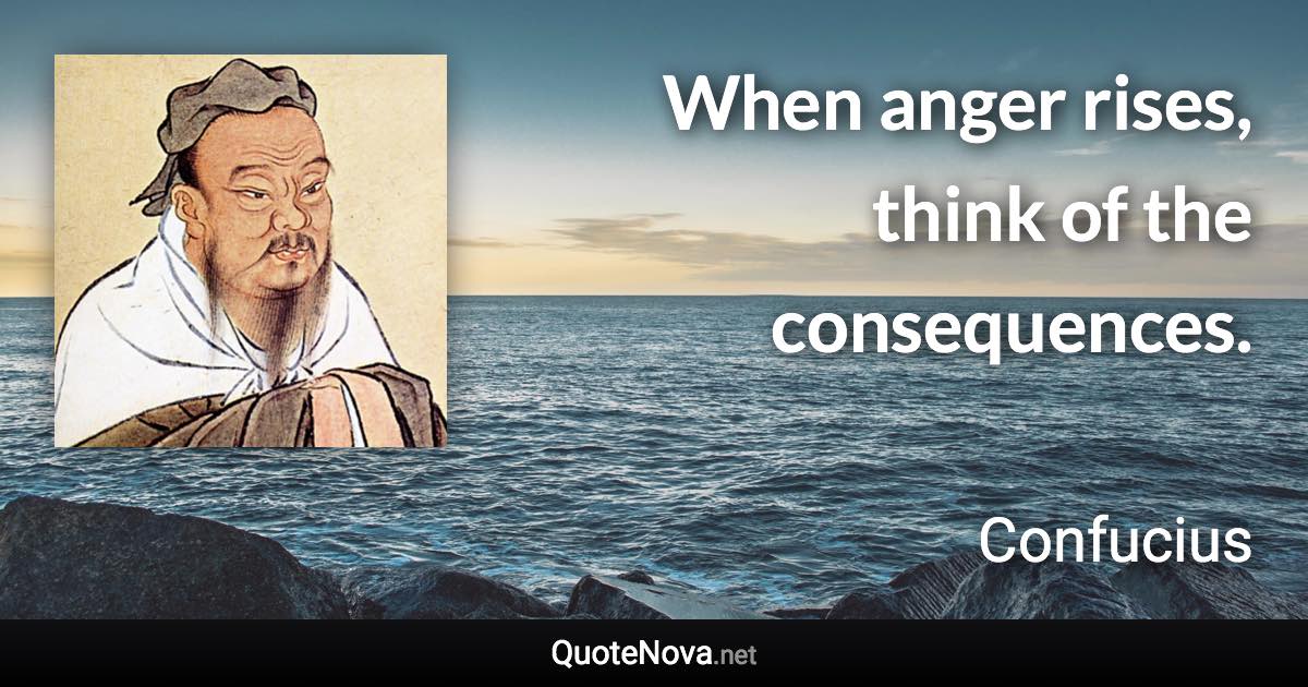 When anger rises, think of the consequences. - Confucius quote