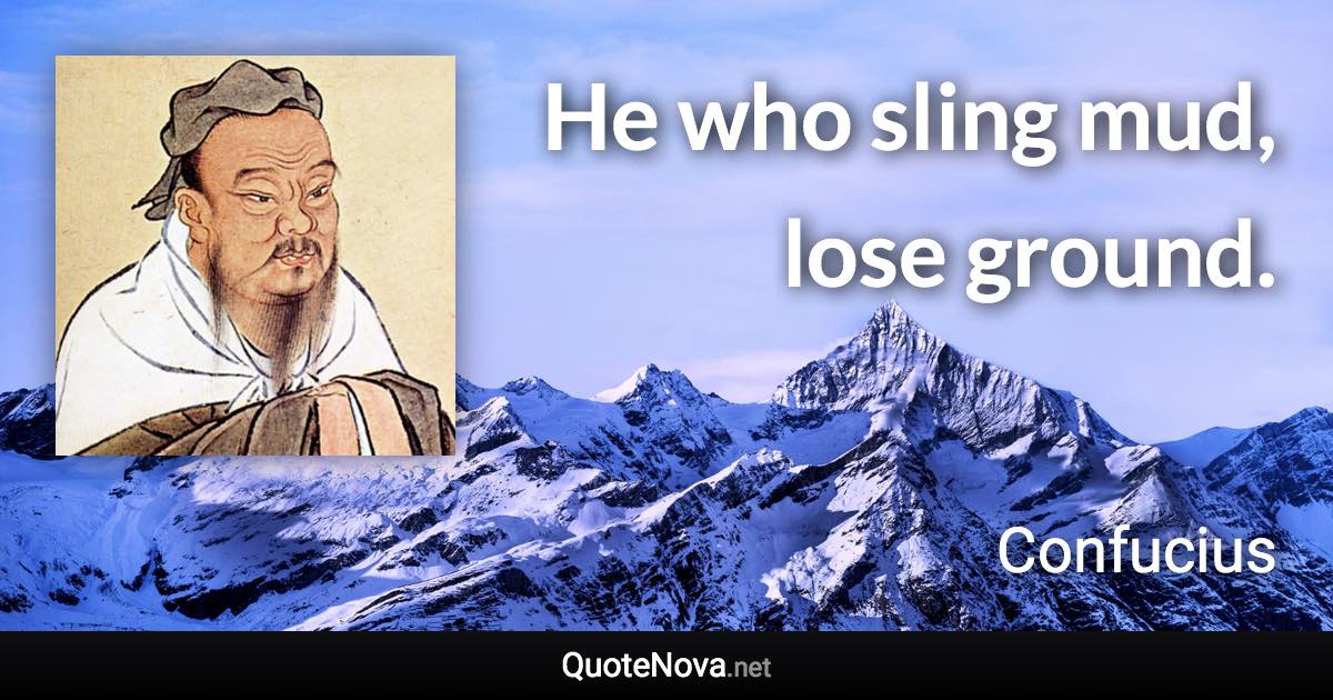 He who sling mud, lose ground. - Confucius quote