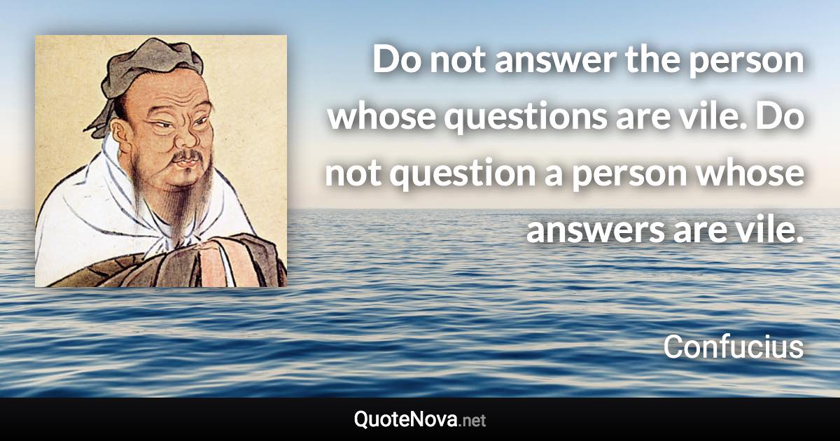 Do not answer the person whose questions are vile. Do not question a person whose answers are vile. - Confucius quote