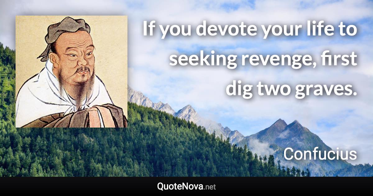If you devote your life to seeking revenge, first dig two graves. - Confucius quote