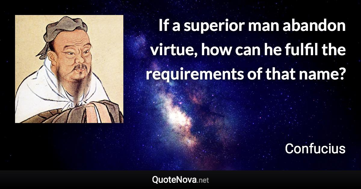 If a superior man abandon virtue, how can he fulfil the requirements of that name? - Confucius quote