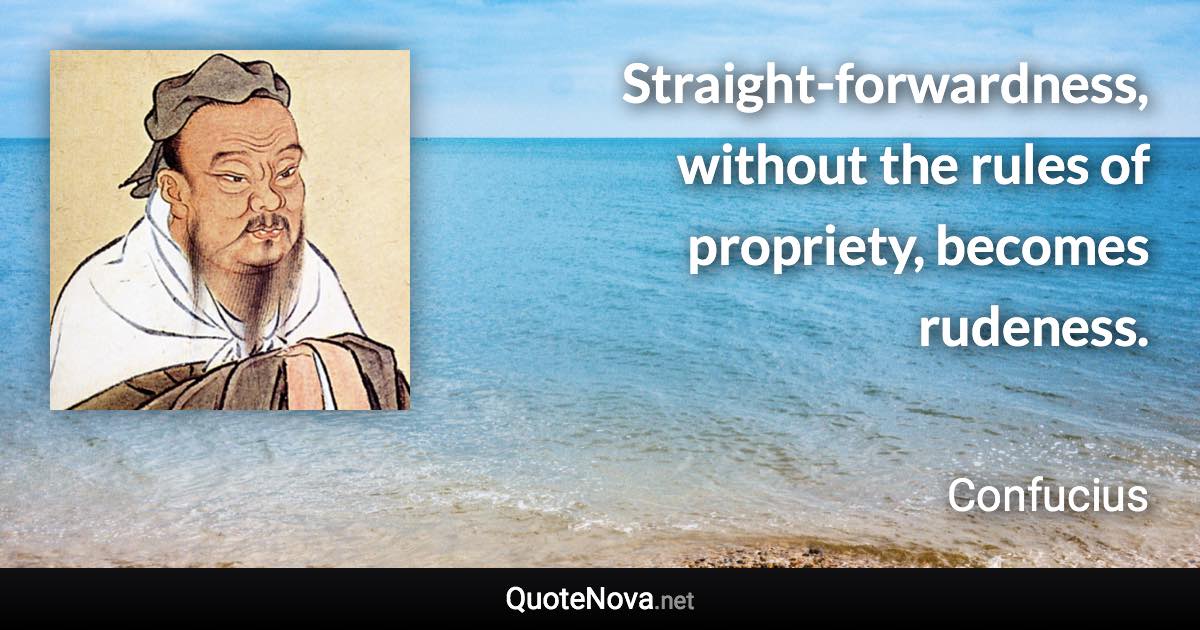 Straight-forwardness, without the rules of propriety, becomes rudeness. - Confucius quote