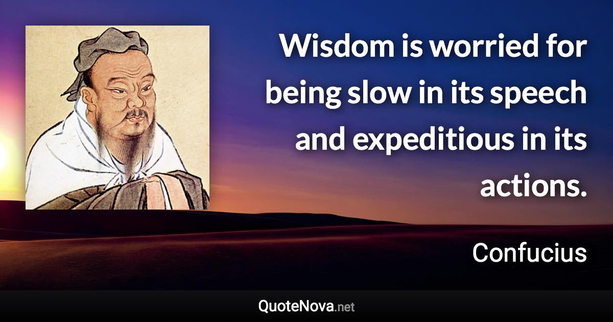 Wisdom is worried for being slow in its speech and expeditious in its actions. - Confucius quote