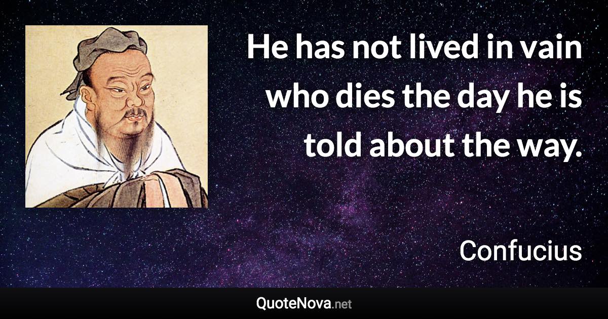 He has not lived in vain who dies the day he is told about the way. - Confucius quote