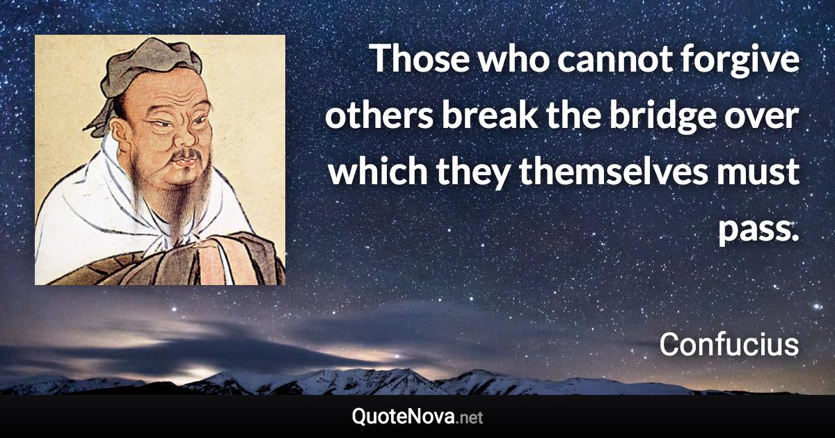 Those who cannot forgive others break the bridge over which they themselves must pass. - Confucius quote