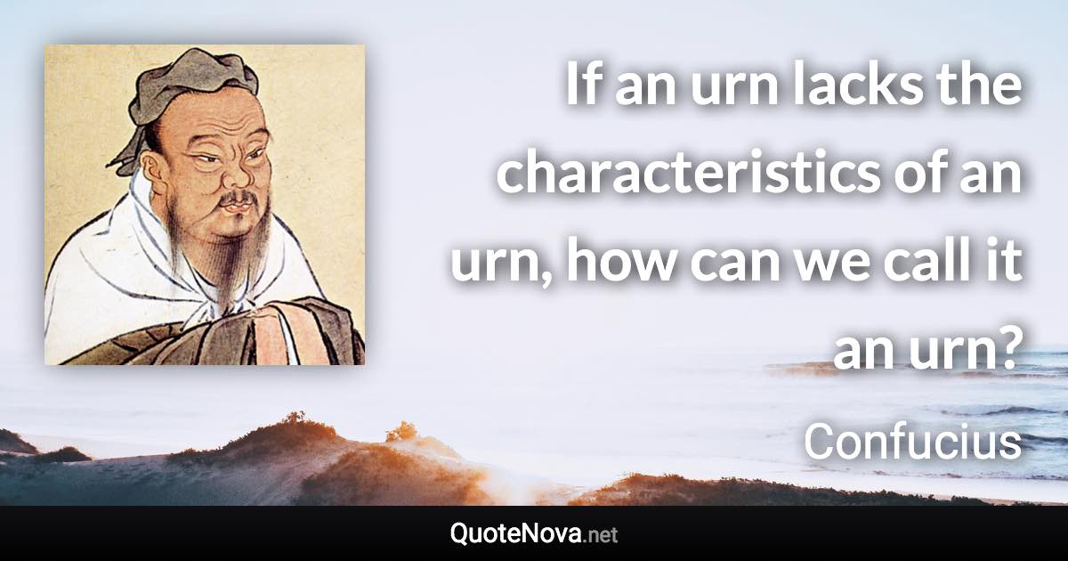 If an urn lacks the characteristics of an urn, how can we call it an urn? - Confucius quote