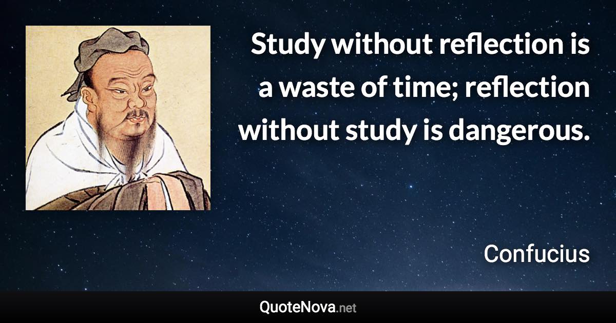 Study without reflection is a waste of time; reflection without study is dangerous. - Confucius quote