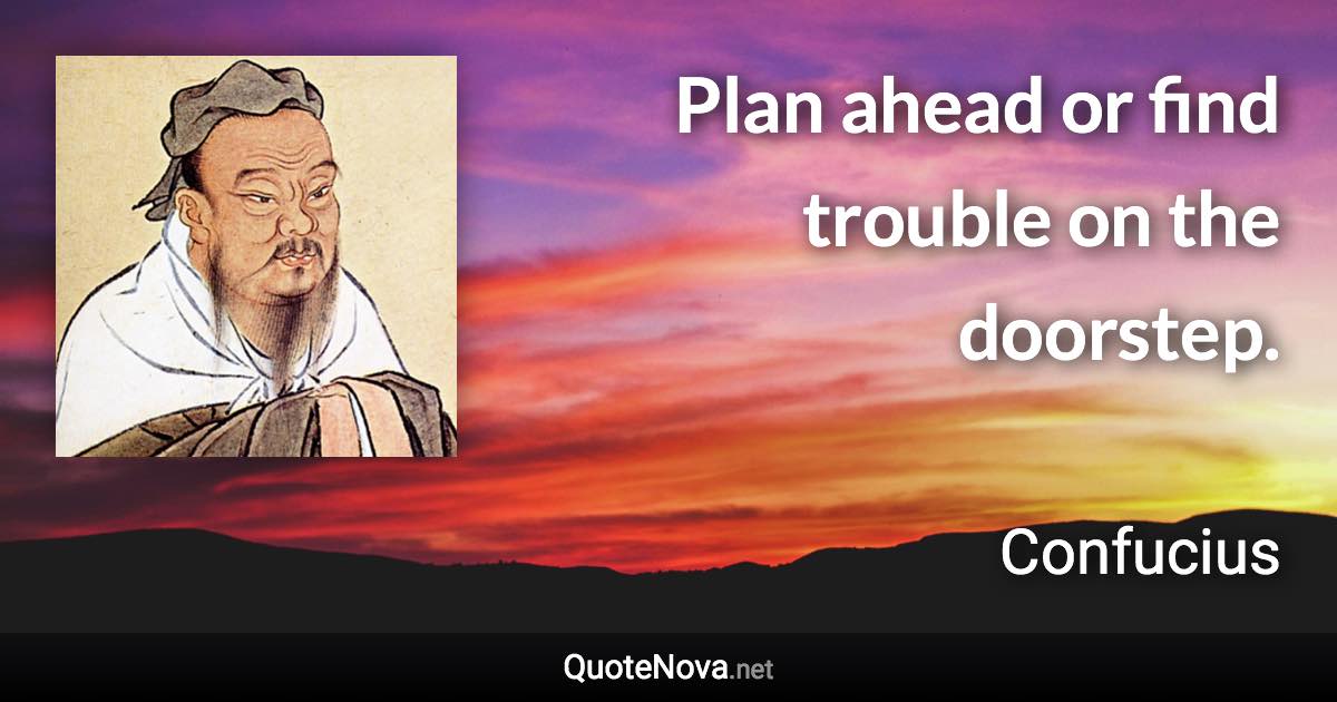 Plan ahead or find trouble on the doorstep. - Confucius quote