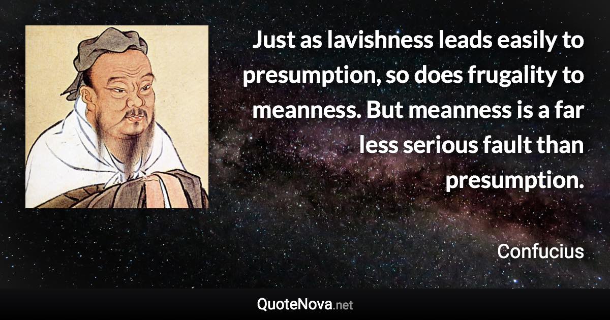 Just as lavishness leads easily to presumption, so does frugality to meanness. But meanness is a far less serious fault than presumption. - Confucius quote