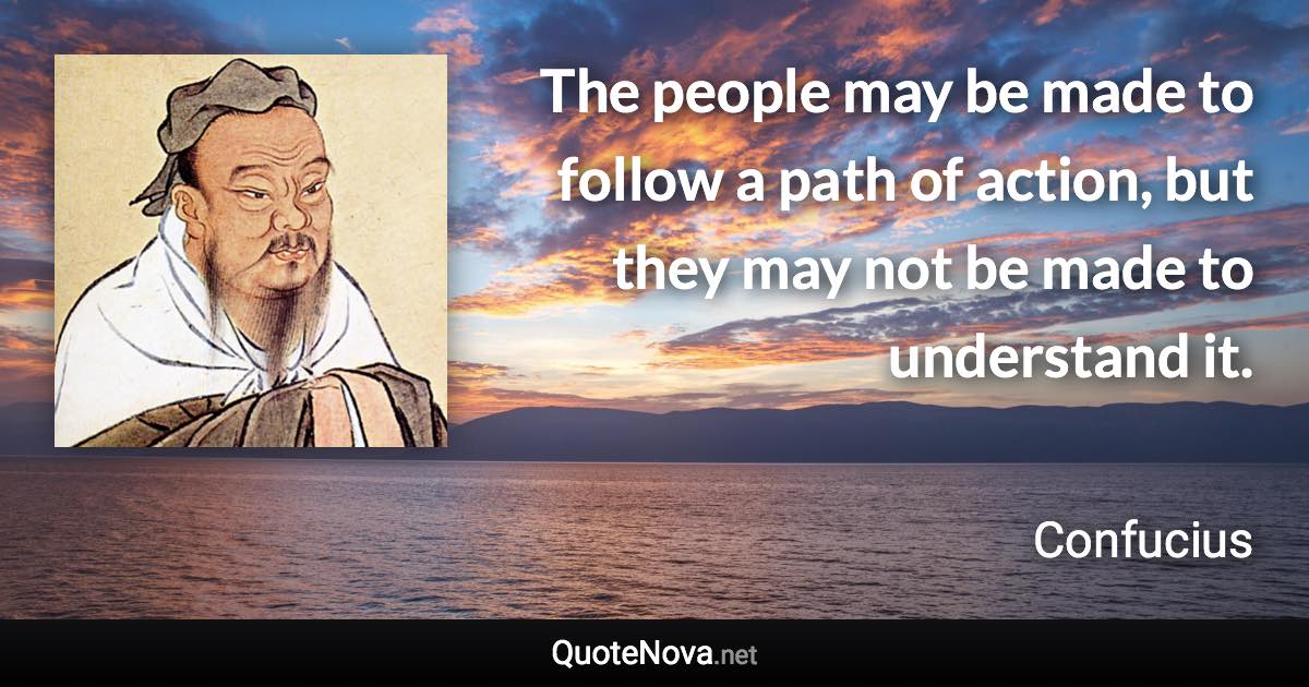 The people may be made to follow a path of action, but they may not be made to understand it. - Confucius quote