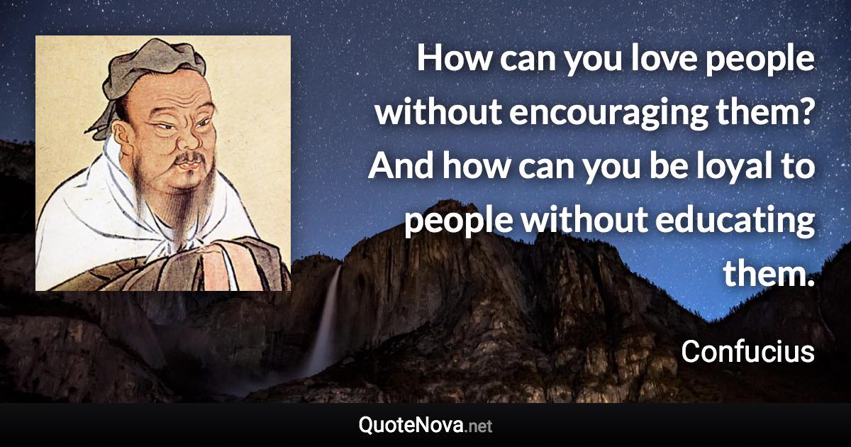 How can you love people without encouraging them? And how can you be loyal to people without educating them. - Confucius quote