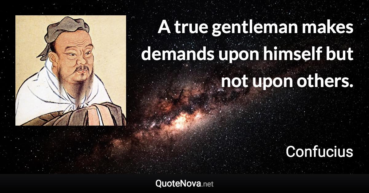 A true gentleman makes demands upon himself but not upon others. - Confucius quote