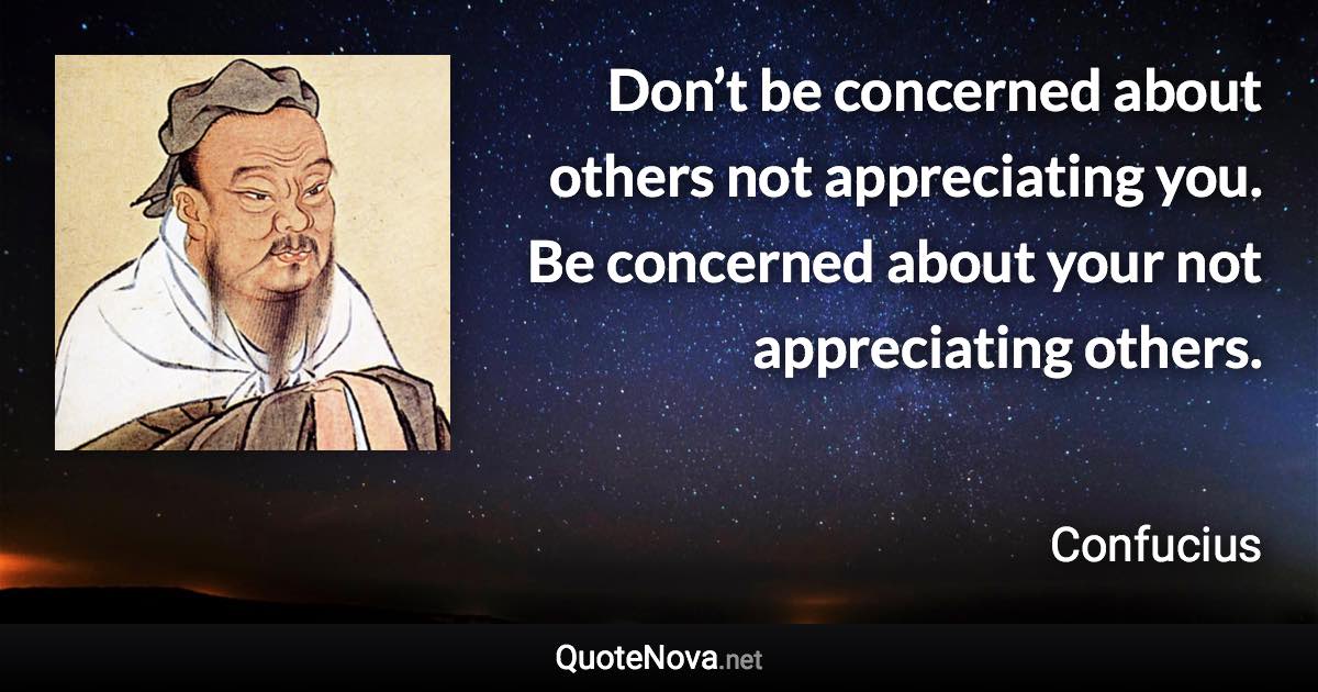 Don’t be concerned about others not appreciating you. Be concerned about your not appreciating others. - Confucius quote