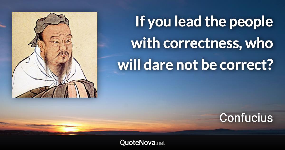 If you lead the people with correctness, who will dare not be correct? - Confucius quote