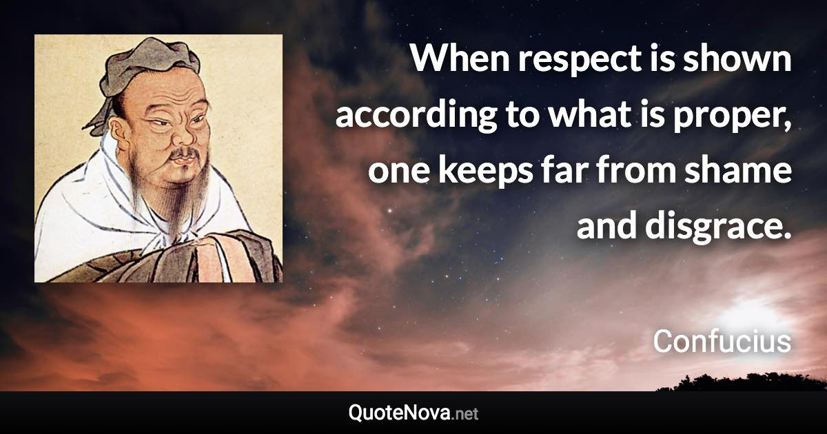 When respect is shown according to what is proper, one keeps far from shame and disgrace. - Confucius quote