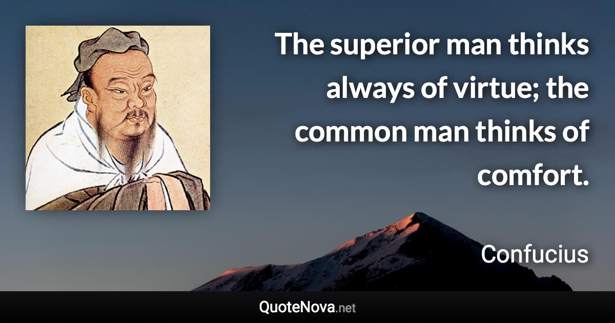 The superior man thinks always of virtue; the common man thinks of comfort. - Confucius quote