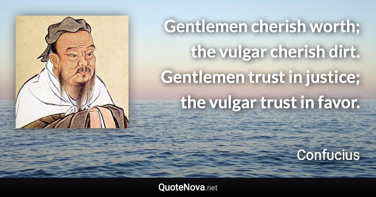 Gentlemen cherish worth; the vulgar cherish dirt. Gentlemen trust in justice; the vulgar trust in favor. - Confucius quote