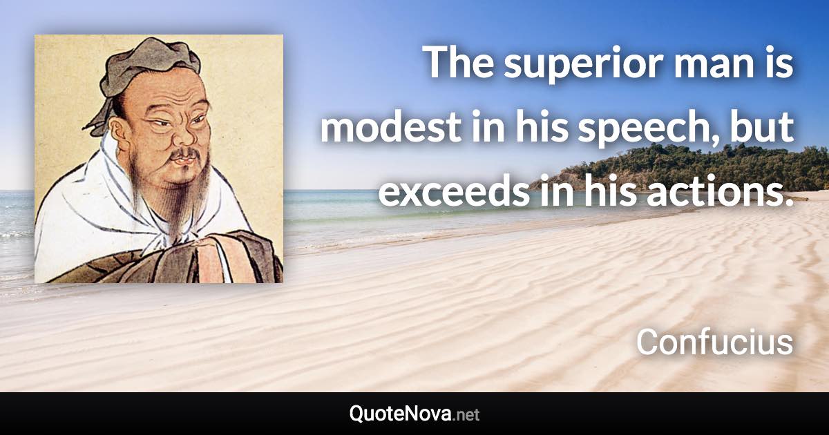 The superior man is modest in his speech, but exceeds in his actions. - Confucius quote