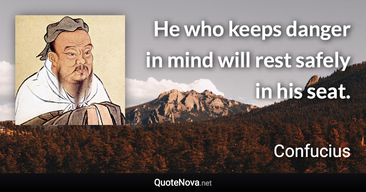 He who keeps danger in mind will rest safely in his seat. - Confucius quote