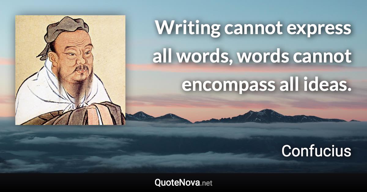 Writing cannot express all words, words cannot encompass all ideas. - Confucius quote