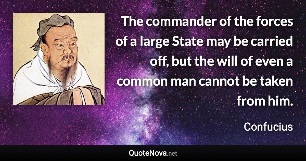 The commander of the forces of a large State may be carried off, but the will of even a common man cannot be taken from him. - Confucius quote