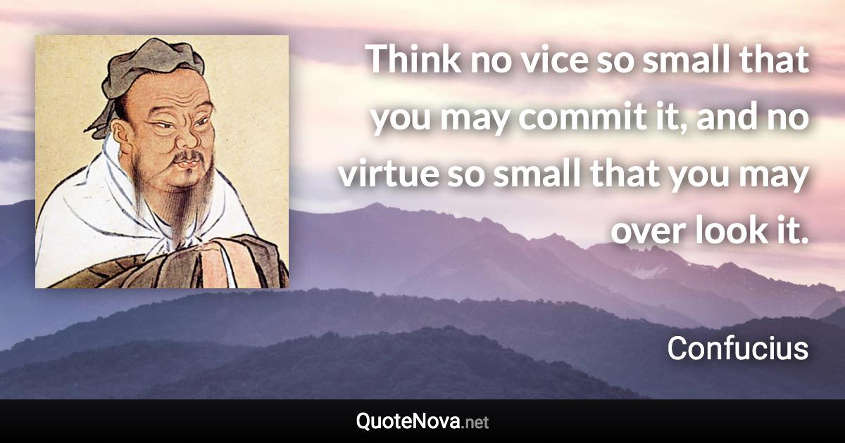 Think no vice so small that you may commit it, and no virtue so small that you may over look it. - Confucius quote