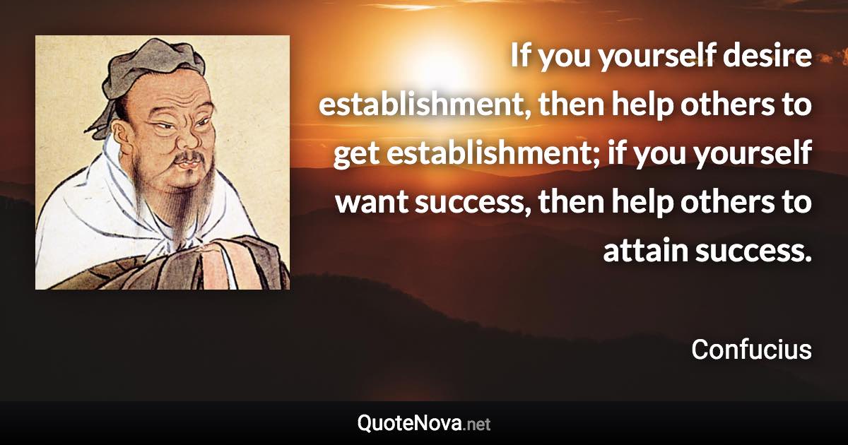 If you yourself desire establishment, then help others to get establishment; if you yourself want success, then help others to attain success. - Confucius quote