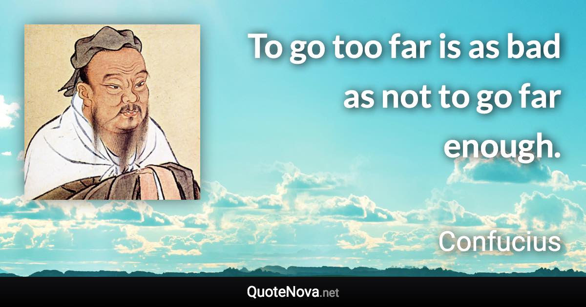 To go too far is as bad as not to go far enough. - Confucius quote