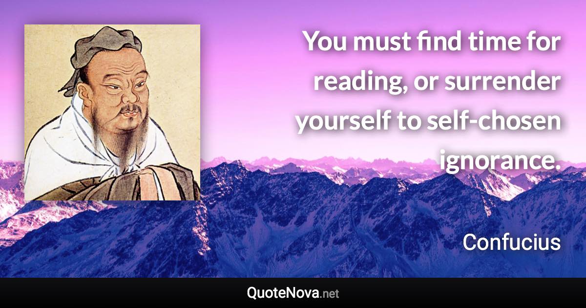 You must find time for reading, or surrender yourself to self-chosen ignorance. - Confucius quote