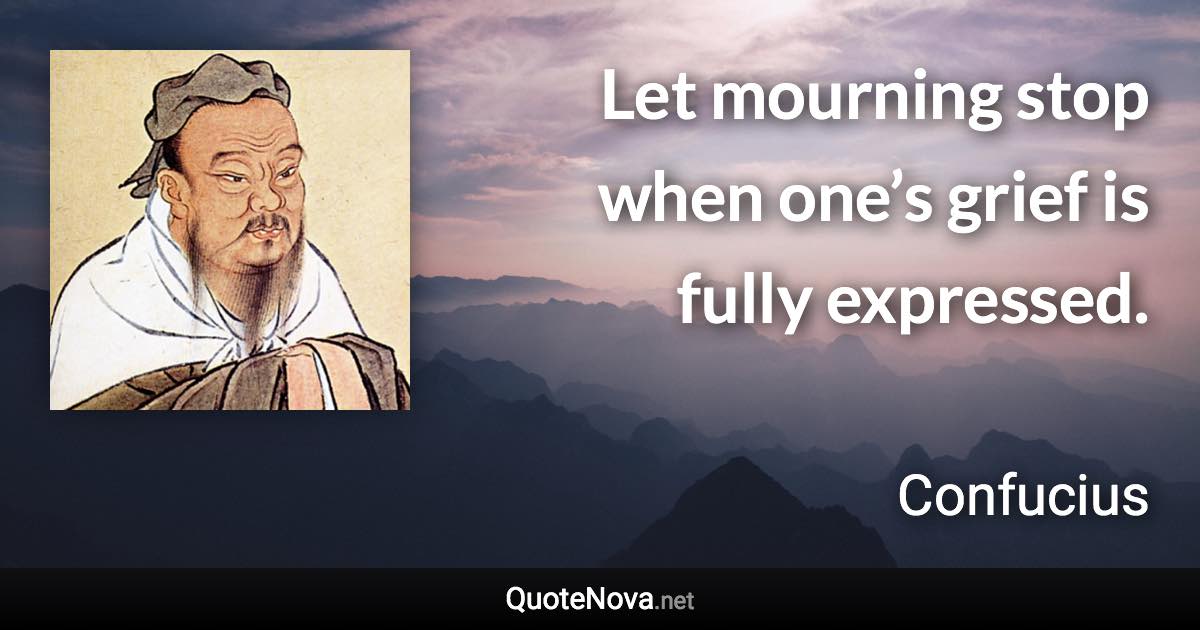 Let mourning stop when one’s grief is fully expressed. - Confucius quote