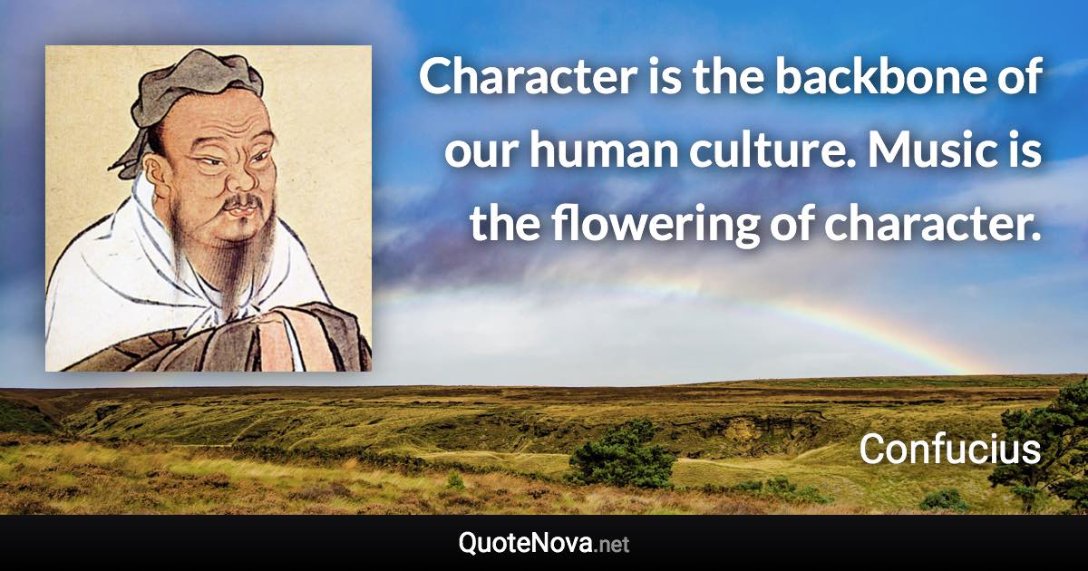 Character is the backbone of our human culture. Music is the flowering of character. - Confucius quote