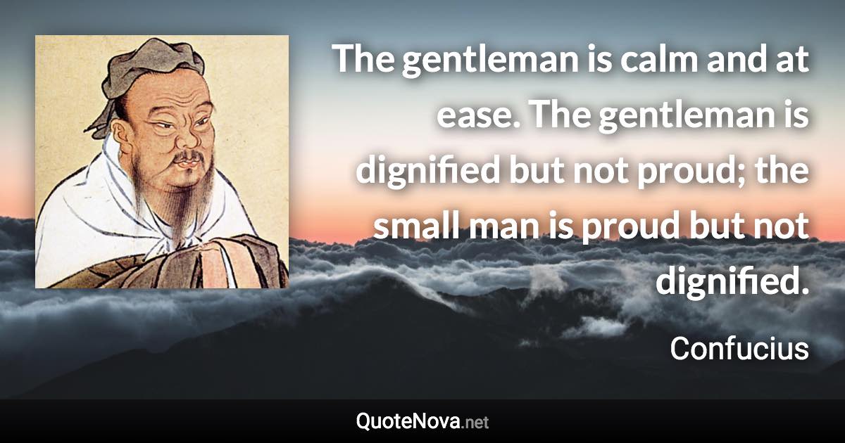 The gentleman is calm and at ease. The gentleman is dignified but not proud; the small man is proud but not dignified. - Confucius quote