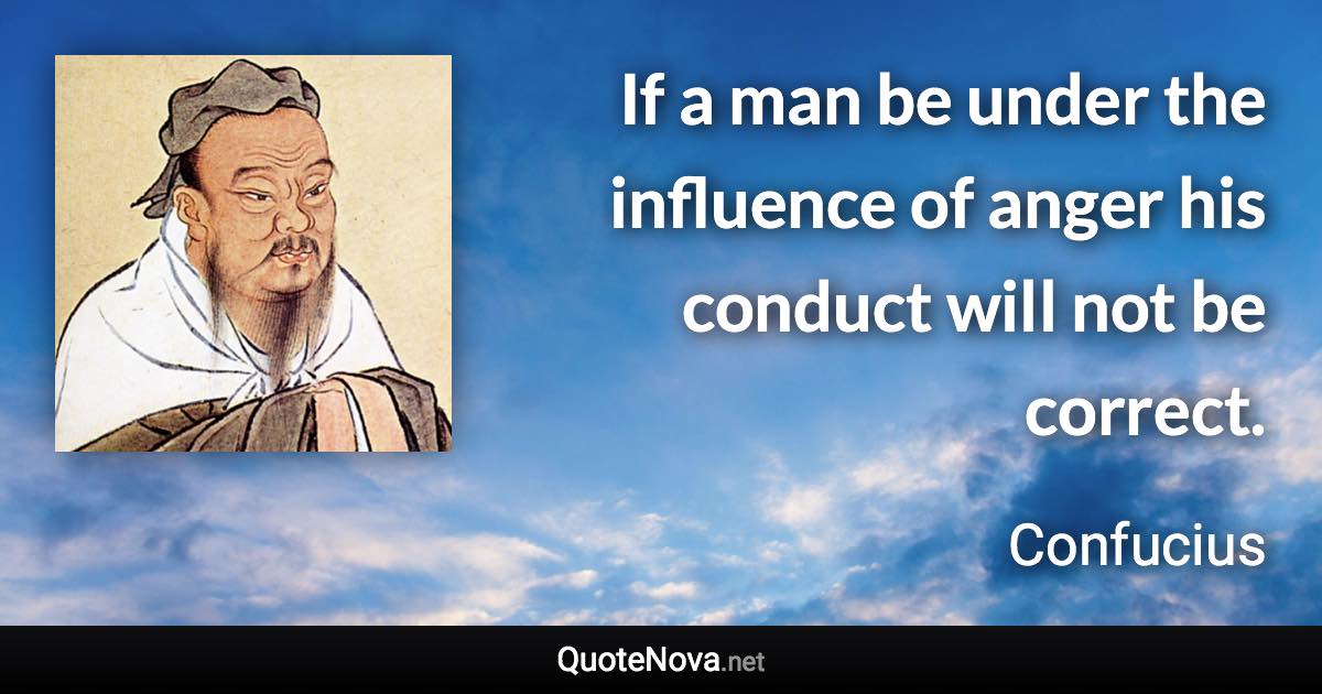 If a man be under the influence of anger his conduct will not be correct. - Confucius quote