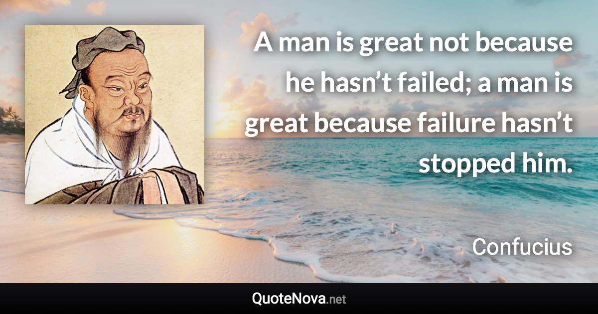 A man is great not because he hasn’t failed; a man is great because failure hasn’t stopped him. - Confucius quote