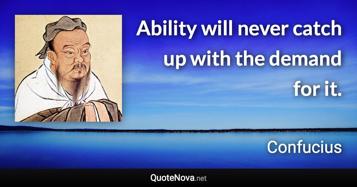 Ability will never catch up with the demand for it. - Confucius quote