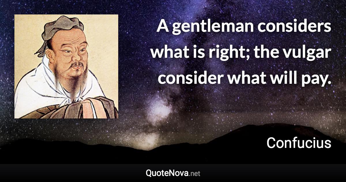 A gentleman considers what is right; the vulgar consider what will pay. - Confucius quote