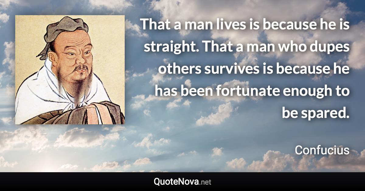 That a man lives is because he is straight. That a man who dupes others survives is because he has been fortunate enough to be spared. - Confucius quote