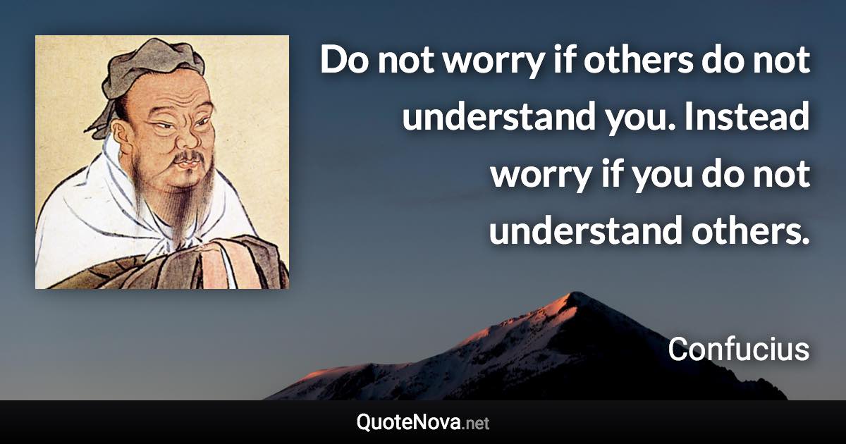 Do not worry if others do not understand you. Instead worry if you do not understand others. - Confucius quote