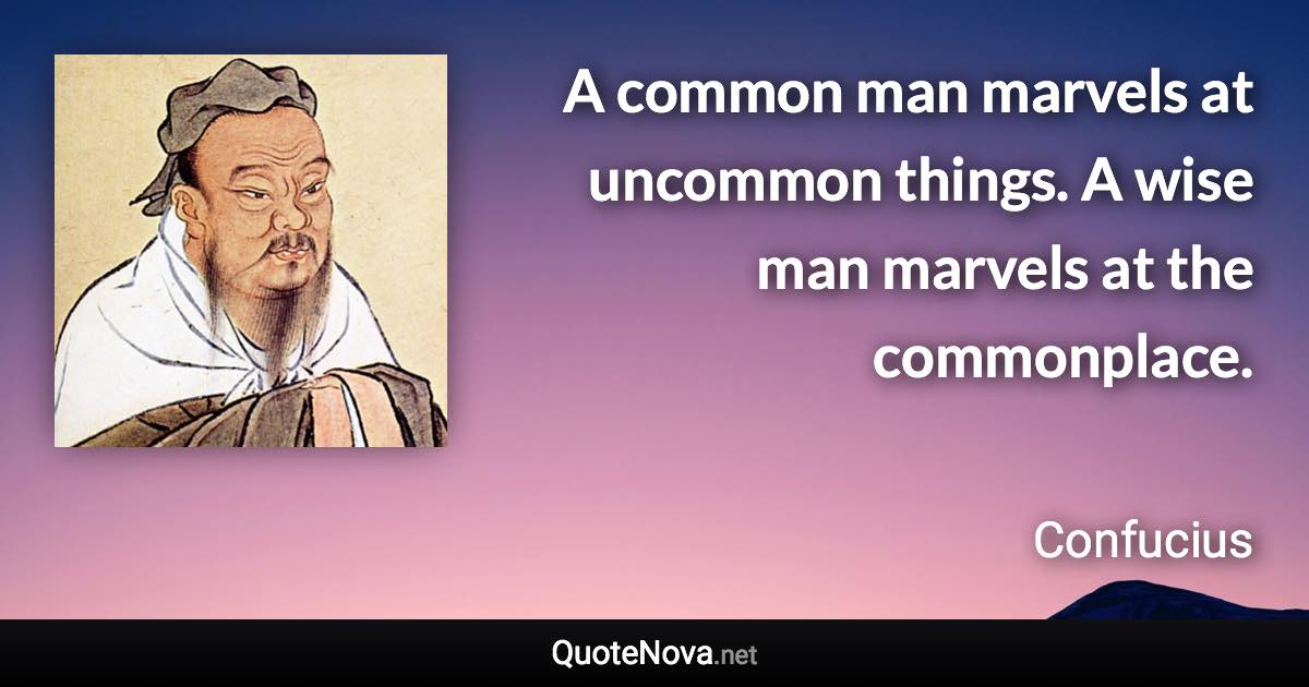 A common man marvels at uncommon things. A wise man marvels at the commonplace. - Confucius quote