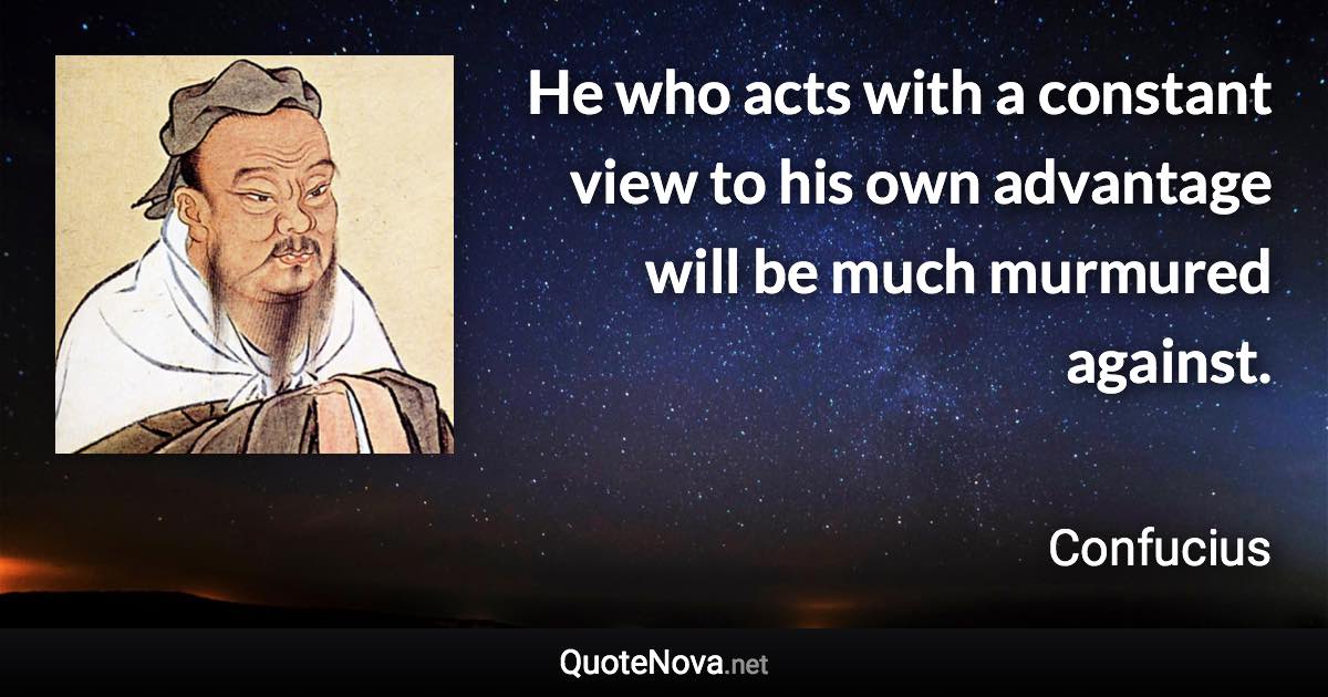 He who acts with a constant view to his own advantage will be much murmured against. - Confucius quote