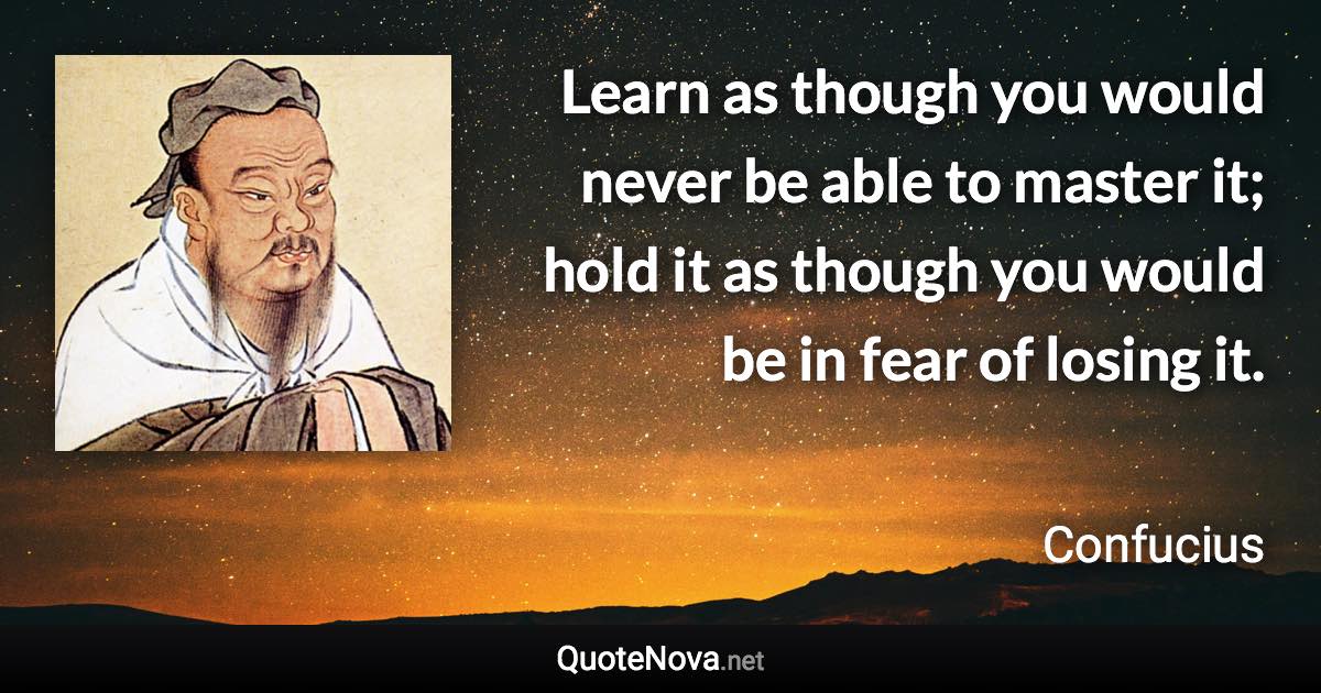 Learn as though you would never be able to master it; hold it as though you would be in fear of losing it. - Confucius quote