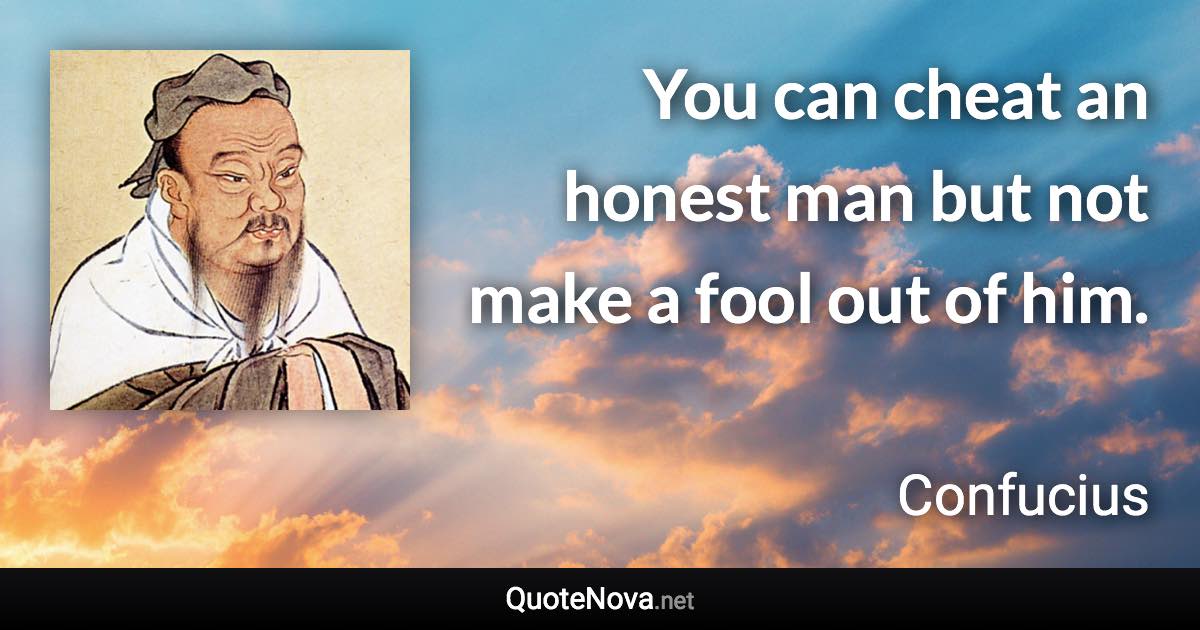 You can cheat an honest man but not make a fool out of him. - Confucius quote