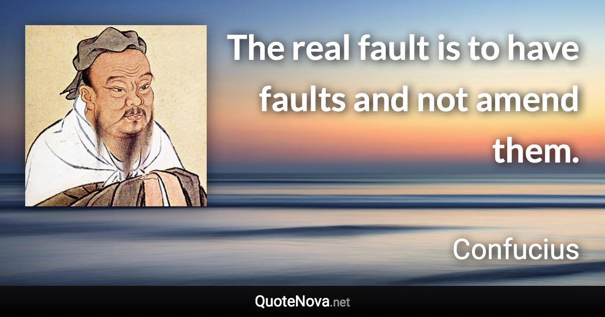 The real fault is to have faults and not amend them. - Confucius quote