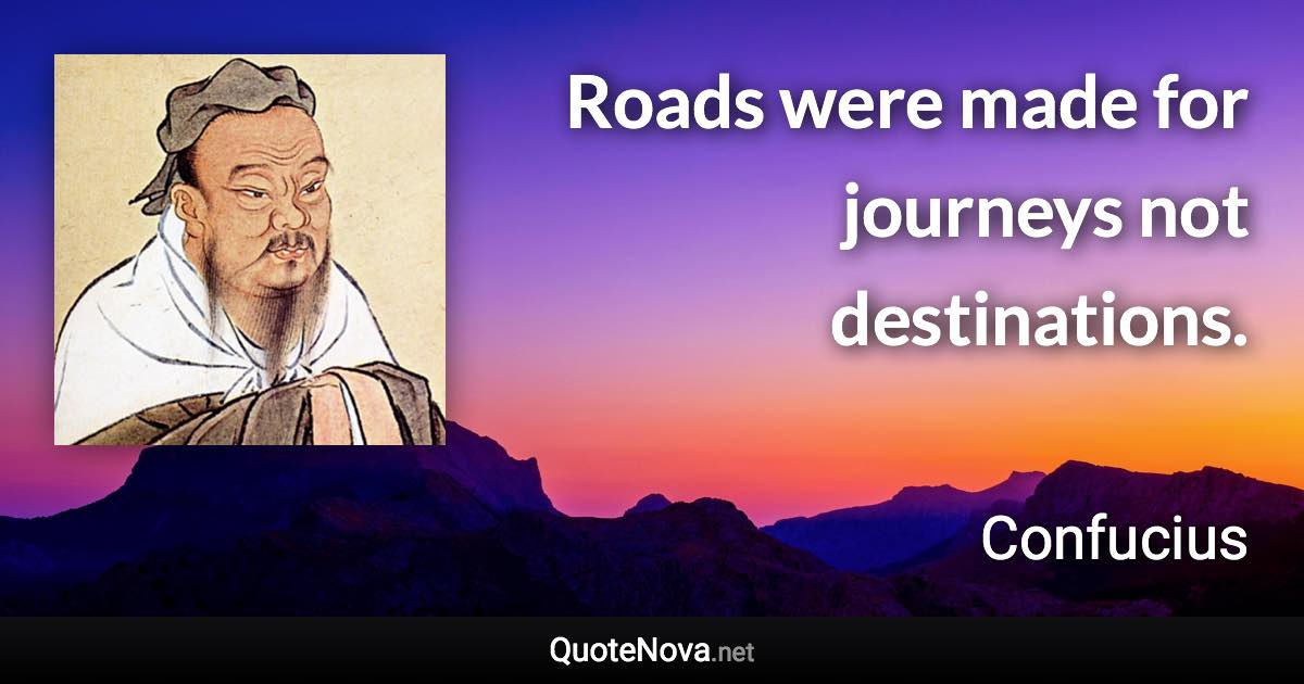 Roads were made for journeys not destinations. - Confucius quote