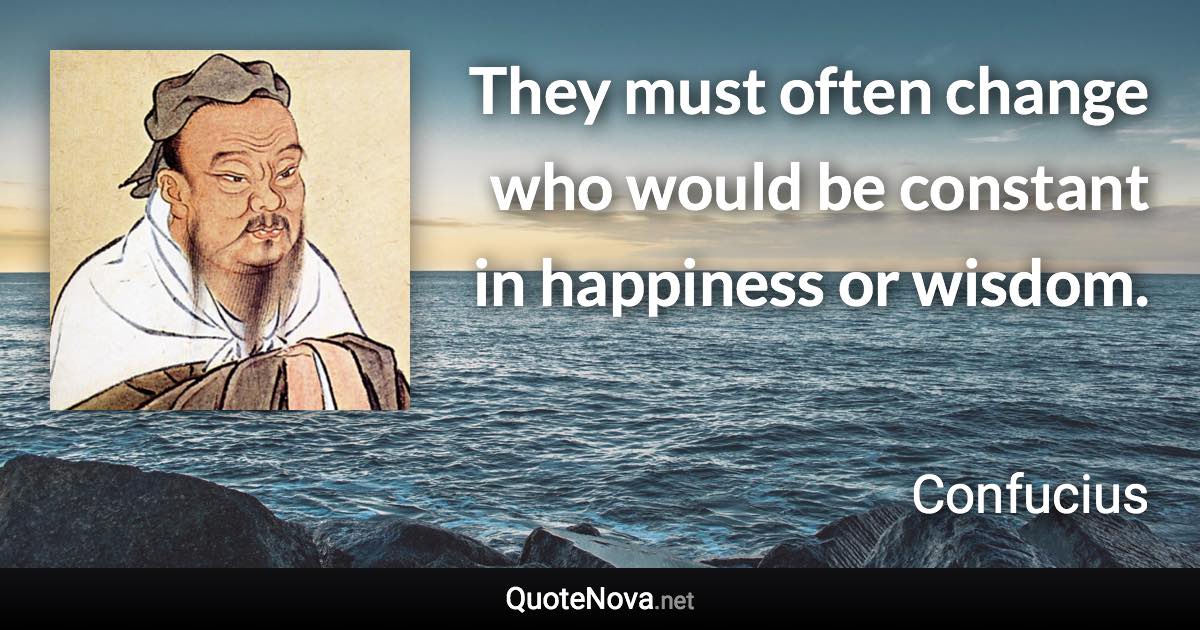 They must often change who would be constant in happiness or wisdom. - Confucius quote