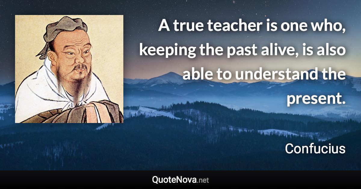 A true teacher is one who, keeping the past alive, is also able to understand the present. - Confucius quote